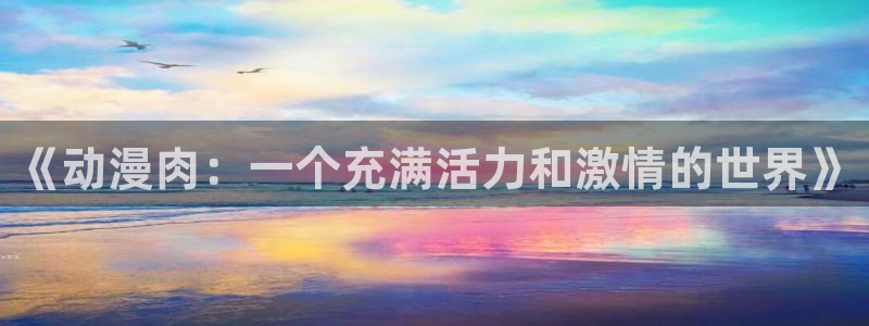 虫虫漫画热门作品推荐：《动漫肉：一个充满活力和激情的世界》配图
