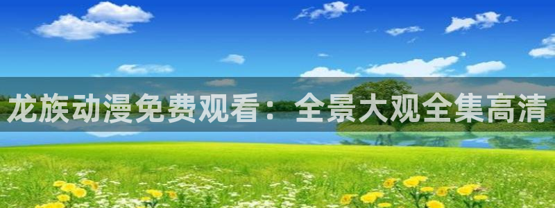 虫虫漫画连载作品推荐:龙族动漫免费观看:全景大观全集高清配图