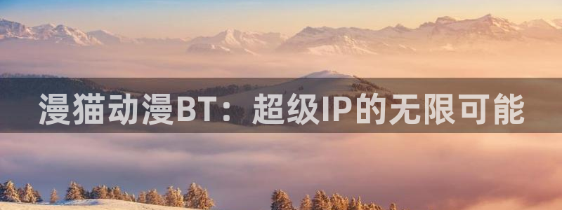 虫虫漫画在线哪里看:漫猫动漫BT:超级IP的无限可能配图
