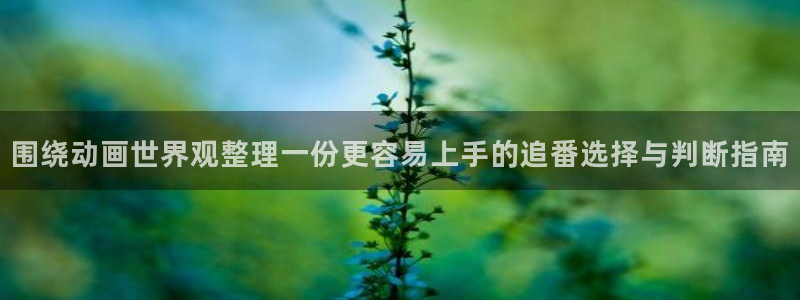 虫虫漫画全集在线阅读：围绕动画世界观整理一份更容易上手的追番选择与判断指南配图