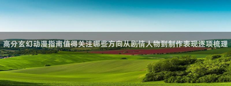 虫虫漫画手机在线:高分玄幻动漫指南值得关注哪些方向从剧情人物到制作表现逐项梳理配图