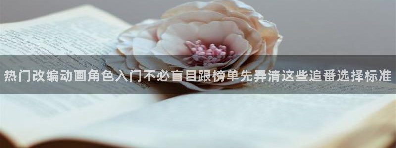 虫虫漫画免费全集阅读:热门改编动画角色入门不必盲目跟榜单先弄清这些追番选择标准配图