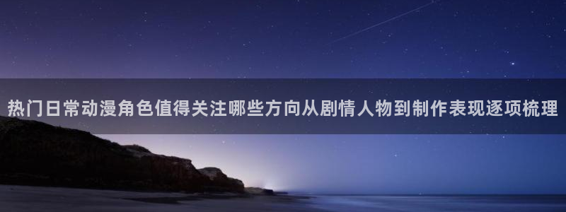 虫虫漫画免费观看完整版:热门日常动漫角色值得关注哪些方向从剧情人物到制作表现逐项梳理配图