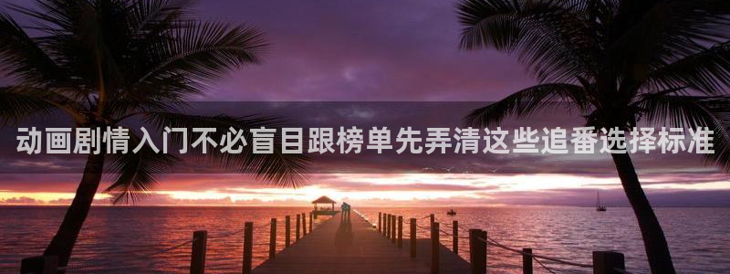 虫虫漫画官网:动画剧情入门不必盲目跟榜单先弄清这些追番选择标准配图