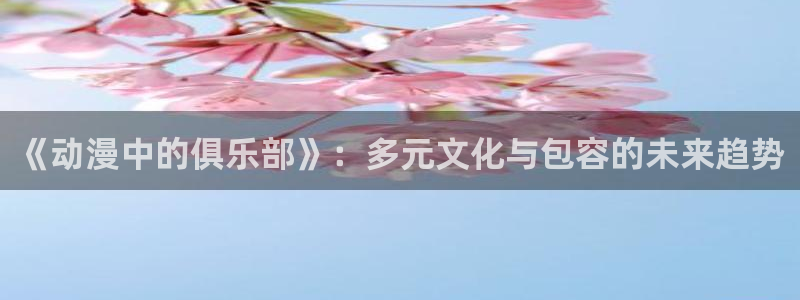 虫虫漫画每日更新：《动漫中的俱乐部》：多元文化与包容的未来趋势配图