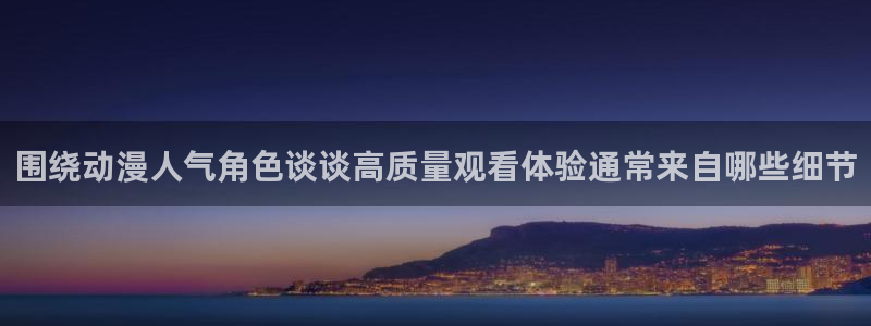 虫虫漫画免费全集阅读:围绕动漫人气角色谈谈高质量观看体验通常来自哪些细节配图