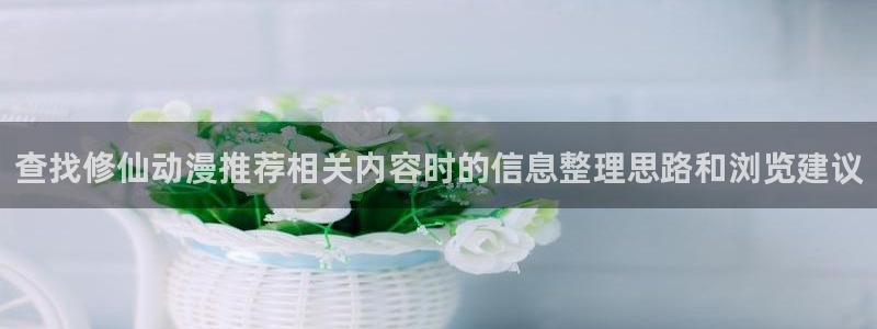 虫虫漫画免费在哪里看：查找修仙动漫推荐相关内容时的信息整理思路和浏览建议配图