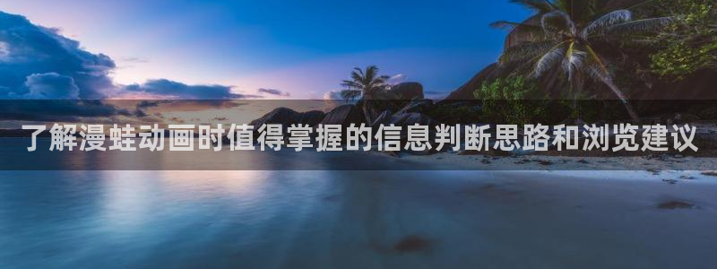 虫虫漫画全部作品:了解漫蛙动画时值得掌握的信息判断思路和浏览建议配图