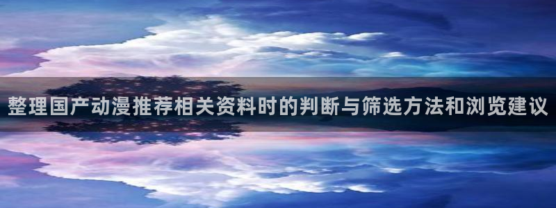 虫虫漫画大全排行榜：整理国产动漫推荐相关资料时的判断与筛选方法和浏览建议配图