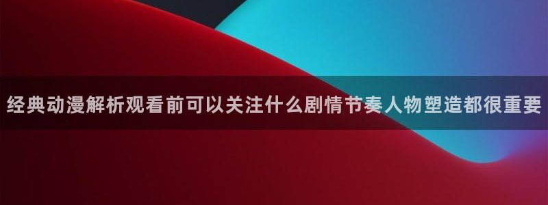 虫虫漫画手机在线阅读:经典动漫解析观看前可以关注什么剧情节奏人物塑造都很重要配图