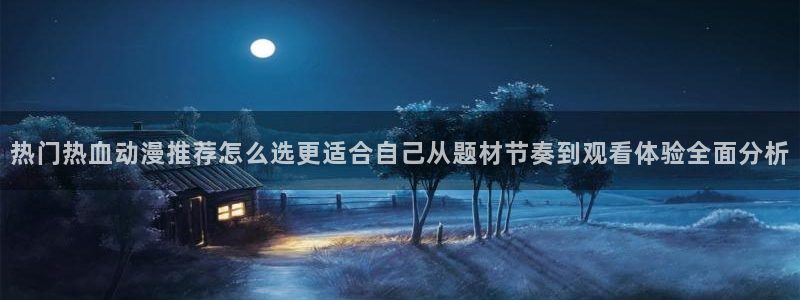 虫虫漫画最新更新:热门热血动漫推荐怎么选更适合自己从题材节奏到观看体验全面分析配图